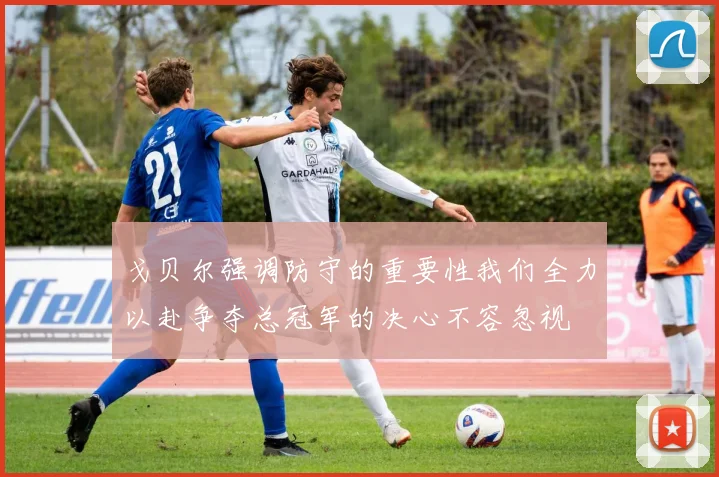 戈贝尔强调防守的重要性我们全力以赴争夺总冠军的决心不容忽视