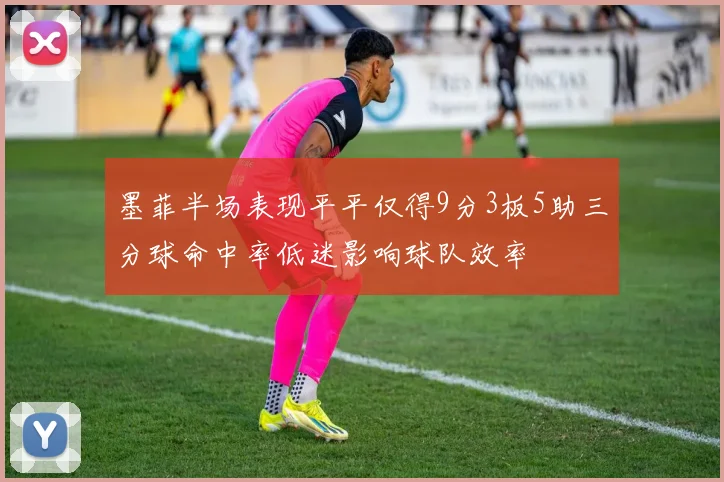 墨菲半场表现平平仅得9分3板5助三分球命中率低迷影响球队效率