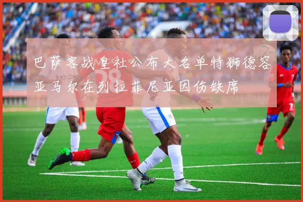 巴萨客战皇社公布大名单特狮德容亚马尔在列拉菲尼亚因伤缺席