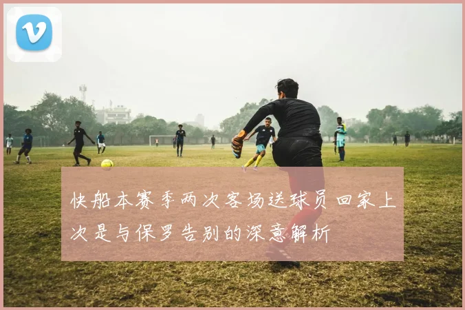 快船本赛季两次客场送球员回家上次是与保罗告别的深意解析