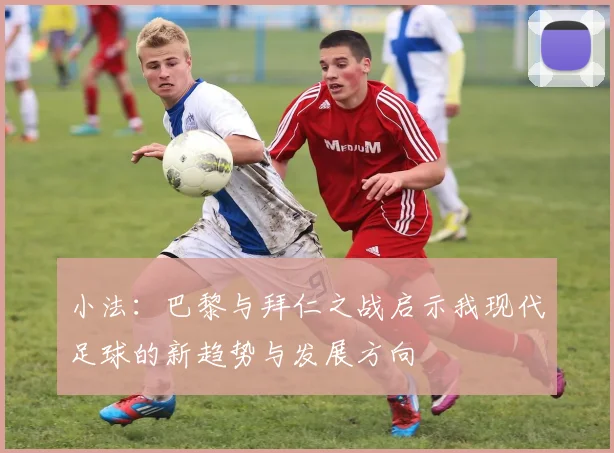 小法：巴黎与拜仁之战启示我现代足球的新趋势与发展方向