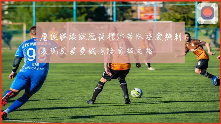 詹俊解读欧冠夜穆帅带队逆袭热刺表现反差曼城惊险晋级之路