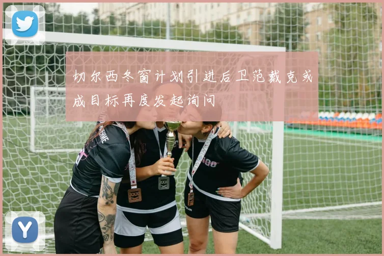 切尔西冬窗计划引进后卫范戴克或成目标再度发起询问